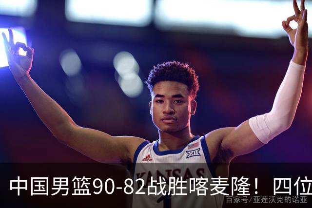 中国男篮90-82战胜喀麦隆！四位球员表现出色，两人尚可，两人表现不佳