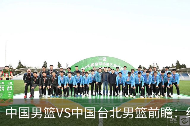 中国男篮VS中国台北男篮前瞻：绝境之战，无路可退，杨瀚森领衔全力争胜