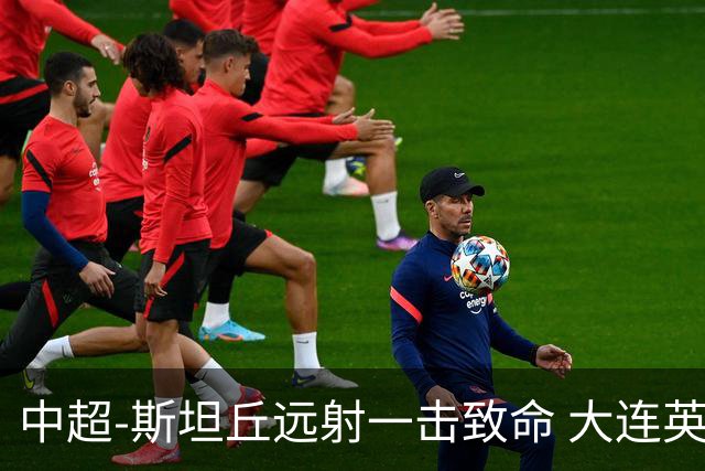 中超-斯坦丘远射一击致命 大连英博1-0双杀辽宁铁人