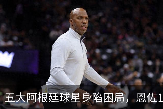 五大阿根廷球星身陷困局，恩佐1.2亿镑没人敢买，传奇门神想走走不了