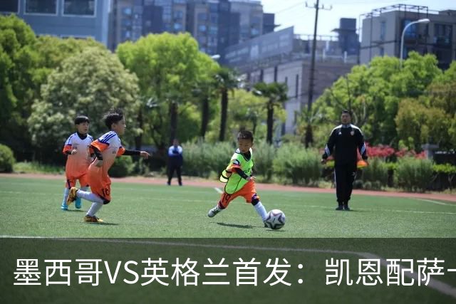 墨西哥VS英格兰首发：凯恩配萨卡戈登 3亿镑中场坐镇
