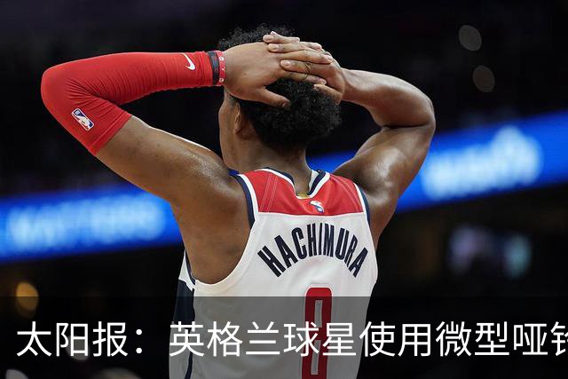 太阳报：英格兰球星使用微型哑铃进行训练，以增强场上爆发力