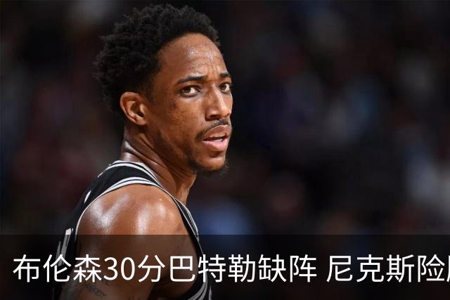 布伦森30分巴特勒缺阵 尼克斯险胜热火追至1-1