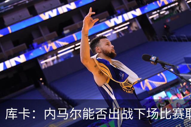 库卡：内马尔能否出战下场比赛取决于身体状态，评估后再决定