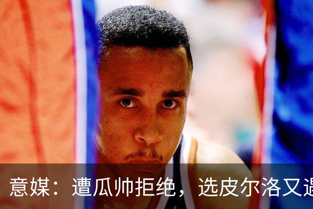 意媒：遭瓜帅拒绝，选皮尔洛又遇政治问题，马尔蒂尼可能卸任