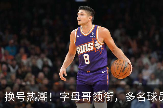换号热潮！字母哥领衔，多名球员今夏换号码，布克告别1号生涯