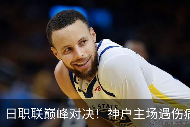 日职联巅峰对决！神户主场遇伤病困境，鹿岛鹿角全力冲胜