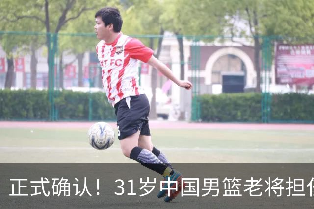 正式确认！31岁中国男篮老将担任国家队长，球迷：他有号召力