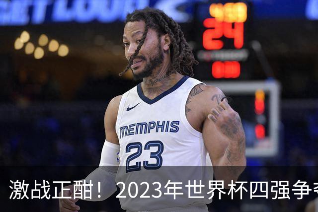 激战正酣！2023年世界杯四强争夺战前瞻与比分预测