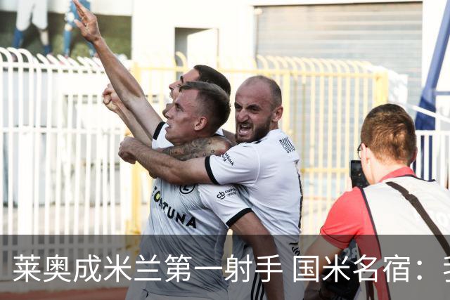 莱奥成米兰第一射手 国米名宿：我们缺少这样的球员