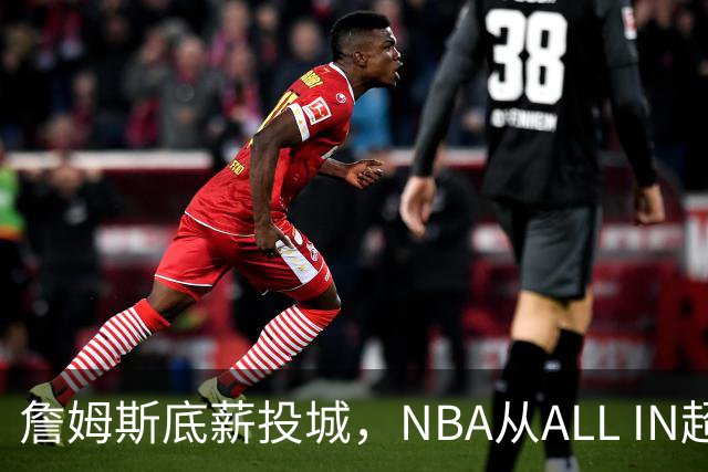 詹姆斯底薪投城，NBA从ALL IN超巨迈入“强运营时代”
