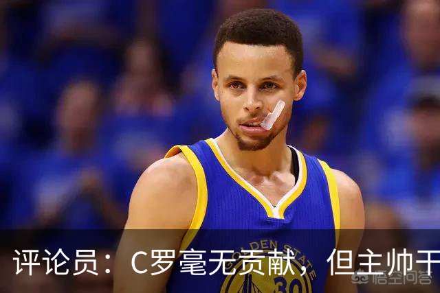 评论员：C罗毫无贡献，但主帅干啥呢？他是来和C罗做朋友的吗？