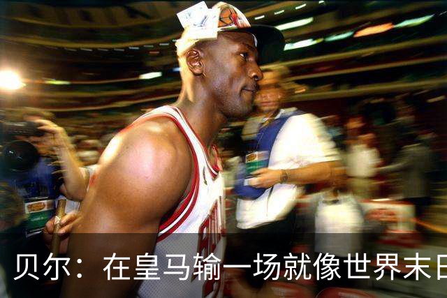 贝尔：在皇马输一场就像世界末日，执教皇马只需管理好球员的自尊