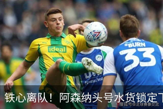 铁心离队！阿森纳头号水货锁定下家，两队已交换转会报价
