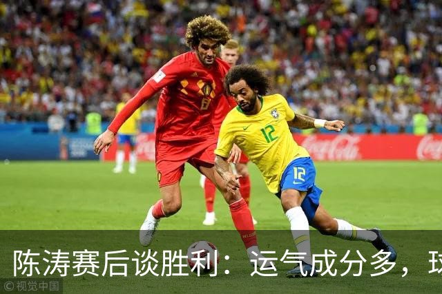 陈涛赛后谈胜利：运气成分多，球队仍有很大提升空间