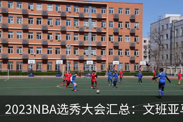 2023NBA选秀大会汇总：文班亚马状元 米勒榜眼