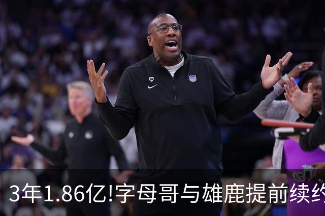 3年1.86亿!字母哥与雄鹿提前续约 年薪超6千万