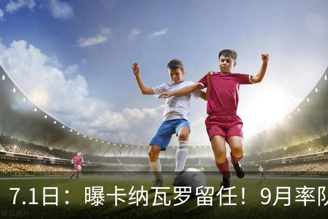 7.1日：曝卡纳瓦罗留任！9月率队过招国足年薪400万欧+世界杯3连败丢11球