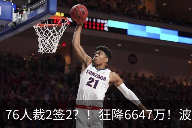 76人裁2签2？！狂降6647万！波普格林底薪投奔詹姆斯？